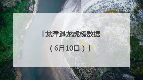 龙津退龙虎榜数据（6月10日）