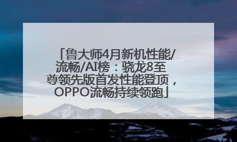 鲁大师4月新机性能/流畅/AI榜：骁龙8至尊领先版首发性能登顶，OPPO流畅持续领跑