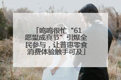 鸣鸣很忙“61 愿望成真节”引爆全民参与，让普惠零食消费体验触手可及