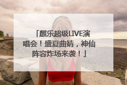 麒乐超级LIVE演唱会！盛夏曲靖，神仙阵容炸场来袭！