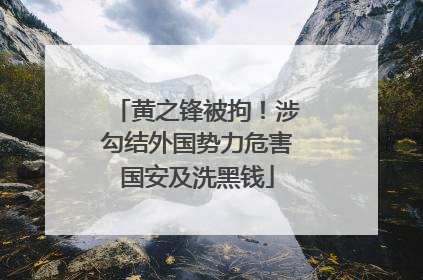 黄之锋被拘！涉勾结外国势力危害国安及洗黑钱