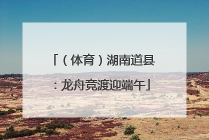 （体育）湖南道县：龙舟竞渡迎端午