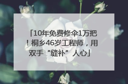 10年免费修伞1万把！桐乡46岁工程师，用双手“缝补”人心