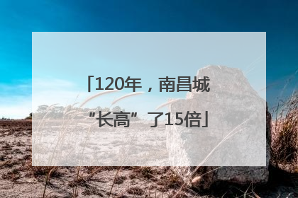 120年，南昌城“长高”了15倍