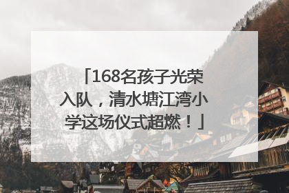 168名孩子光荣入队，清水塘江湾小学这场仪式超燃！