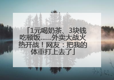 1元喝奶茶、3块钱吃顿饭……外卖大战火热开战！网友：把我的体重打上去了