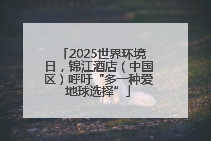 2025世界环境日，锦江酒店（中国区）呼吁“多一种爱地球选择”