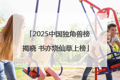 2025中国独角兽榜揭晓 书亦烧仙草上榜