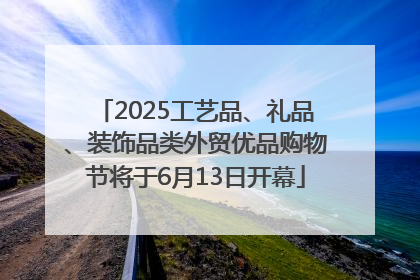 2025工艺品、礼品、装饰品类外贸优品购物节将于6月13日开幕