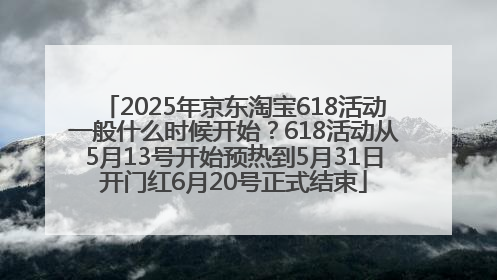 2025年京东淘宝618活动一般什么时候开始？618活动从5月13号开始预热到5月31日开门红6月20号正式结束