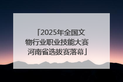 2025年全国文物行业职业技能大赛河南省选拔赛落幕
