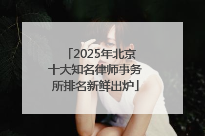 2025年北京十大知名律师事务所排名新鲜出炉