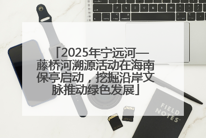 2025年宁远河—藤桥河溯源活动在海南保亭启动，挖掘沿岸文脉推动绿色发展