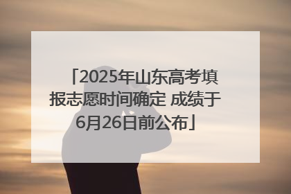 2025年山东高考填报志愿时间确定 成绩于6月26日前公布