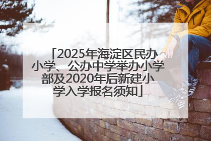 2025年海淀区民办小学、公办中学举办小学部及2020年后新建小学入学报名须知