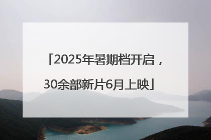 2025年暑期档开启，30余部新片6月上映