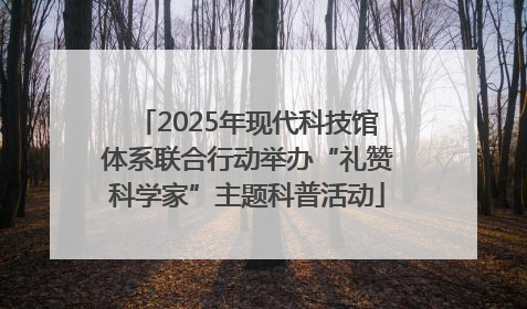 2025年现代科技馆体系联合行动举办“礼赞科学家”主题科普活动