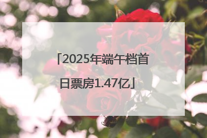 2025年端午档首日票房1.47亿