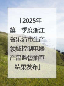 2025年第一季度浙江省乐清市生产领域控制电器产品监督抽查结果发布