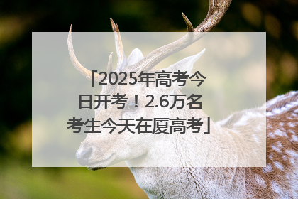 2025年高考今日开考！2.6万名考生今天在厦高考