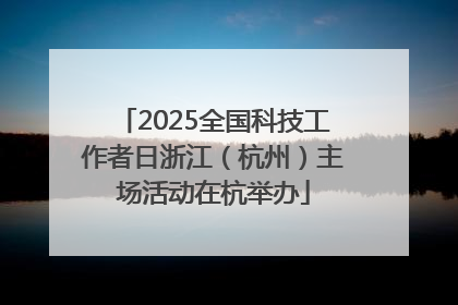 2025全国科技工作者日浙江（杭州）主场活动在杭举办