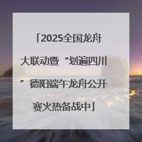 2025全国龙舟大联动暨“划遍四川”德阳端午龙舟公开赛火热备战中