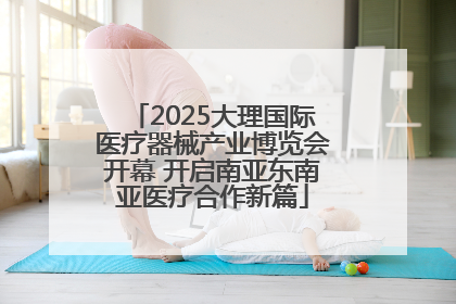 2025大理国际医疗器械产业博览会开幕 开启南亚东南亚医疗合作新篇