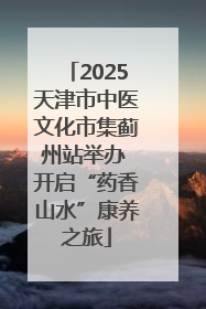 2025天津市中医文化市集蓟州站举办 开启“药香山水”康养之旅