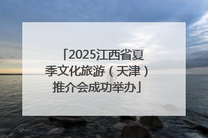 2025江西省夏季文化旅游（天津）推介会成功举办