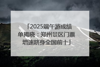 2025端午游成绩单揭晓：郑州景区门票增速跻身全国前十