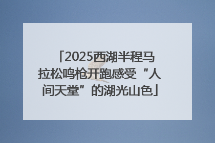 2025西湖半程马拉松鸣枪开跑感受“人间天堂”的湖光山色