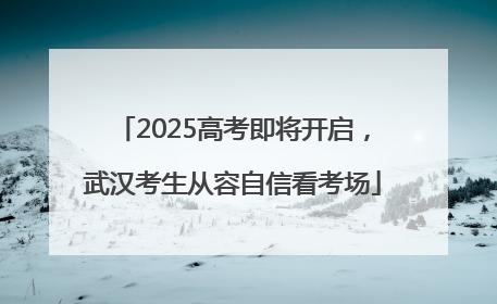 2025高考即将开启，武汉考生从容自信看考场