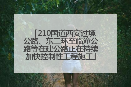 210国道西安过境公路、东三环至临潼公路等在建公路正在持续加快控制性工程施工