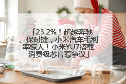 23.2%！超越奔驰、保时捷，小米汽车毛利率惊人！小米YU7搭载消费级芯片惹争议