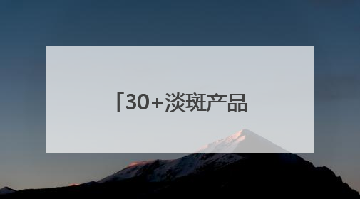 30+淡斑产品怎么选？大户分享：国家唯一认证的祛斑产品