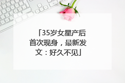 35岁女星产后首次现身，最新发文：好久不见