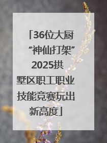36位大厨“神仙打架” 2025拱墅区职工职业技能竞赛玩出新高度