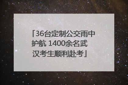 36台定制公交雨中护航 1400余名武汉考生顺利赴考