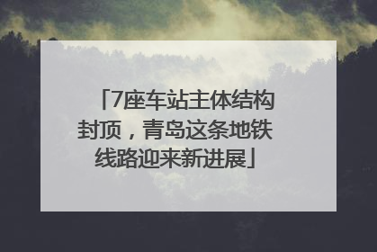 7座车站主体结构封顶，青岛这条地铁线路迎来新进展