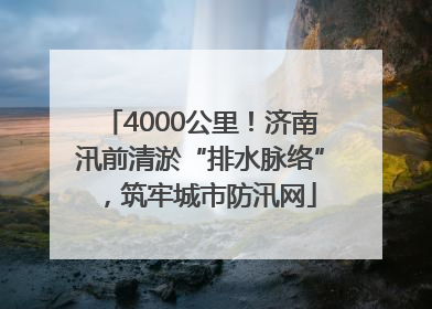 4000公里！济南汛前清淤“排水脉络”，筑牢城市防汛网