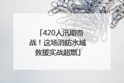 420人汛期备战！这场消防水域救援实战超燃