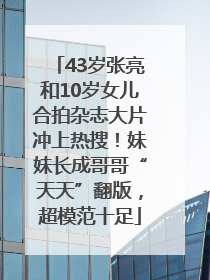 43岁张亮和10岁女儿合拍杂志大片冲上热搜！妹妹长成哥哥“天天”翻版，超模范十足