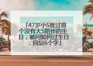 47岁小S度过首个没有大S陪伴的生日，被问如何过生日，回复6个字