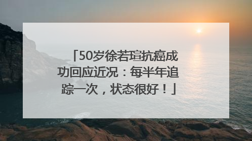 50岁徐若瑄抗癌成功回应近况：每半年追踪一次，状态很好！