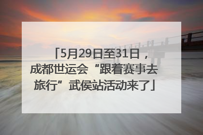 5月29日至31日，成都世运会“跟着赛事去旅行”武侯站活动来了
