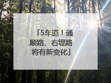 5车道！通顺路、右堤路将有新变化