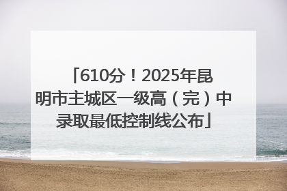 610分！2025年昆明市主城区一级高（完）中录取最低控制线公布