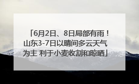 6月2日、8日局部有雨！山东3-7日以晴间多云天气为主 利于小麦收割和晾晒