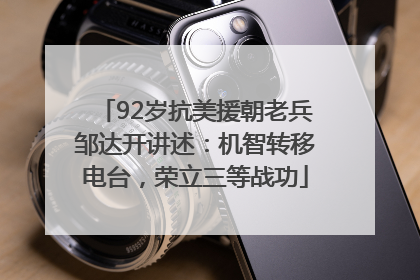 92岁抗美援朝老兵邹达开讲述：机智转移电台，荣立三等战功