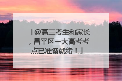 @高三考生和家长，昌平区三大高考考点已准备就绪！